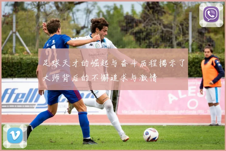 足球天才的崛起与奋斗历程揭示了大师背后的不懈追求与激情
