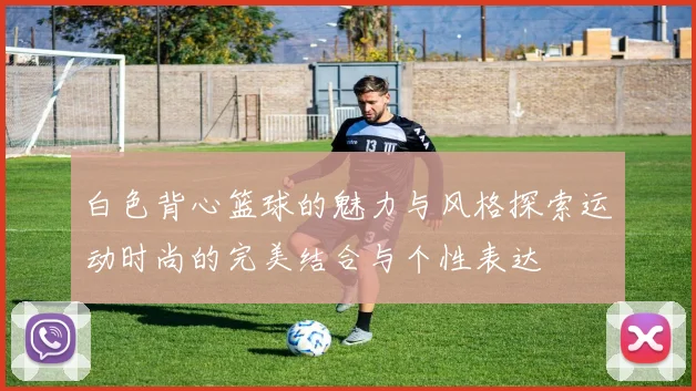 白色背心篮球的魅力与风格探索运动时尚的完美结合与个性表达