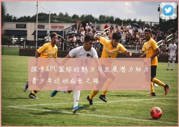 探索KPC篮球的魅力与发展潜力助力青少年运动成长之路