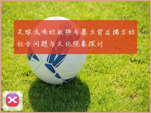 足球流氓的狂热与暴力背后揭示的社会问题与文化现象探讨