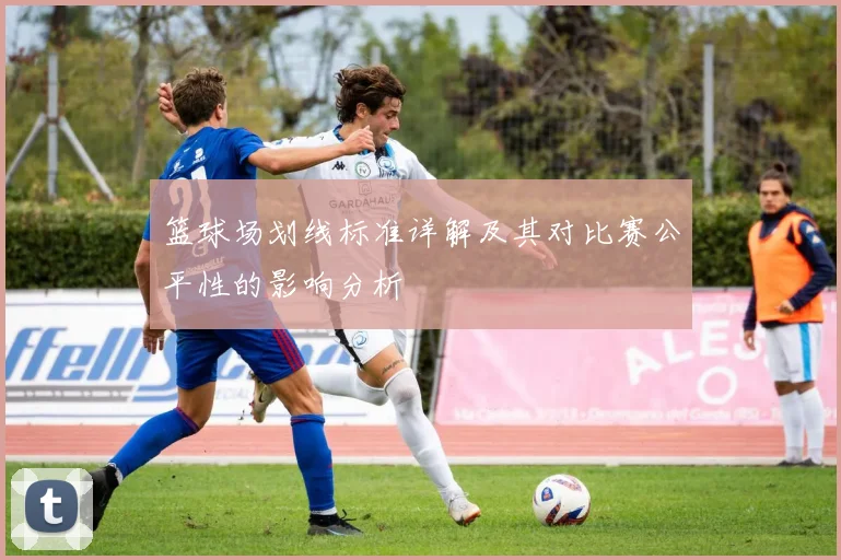 篮球场划线标准详解及其对比赛公平性的影响分析