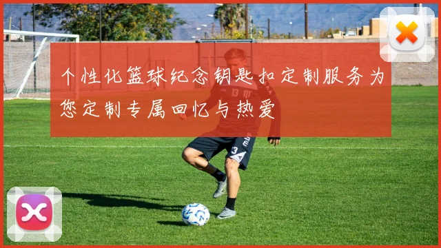 个性化篮球纪念钥匙扣定制服务为您定制专属回忆与热爱
