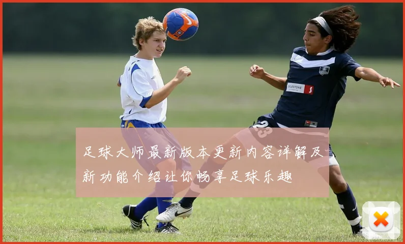 足球大师最新版本更新内容详解及新功能介绍让你畅享足球乐趣