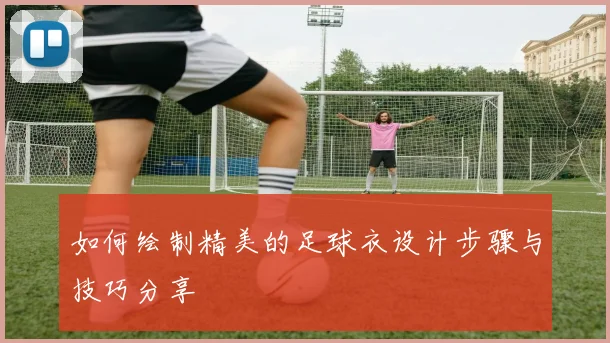 如何绘制精美的足球衣设计步骤与技巧分享