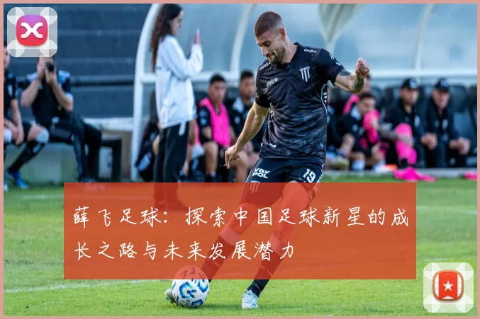薛飞足球：探索中国足球新星的成长之路与未来发展潜力