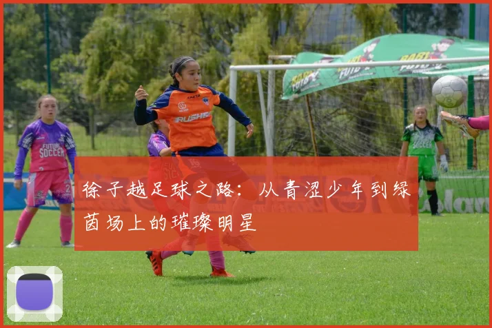 徐子越足球之路：从青涩少年到绿茵场上的璀璨明星