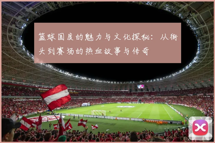 篮球国度的魅力与文化探秘：从街头到赛场的热血故事与传奇