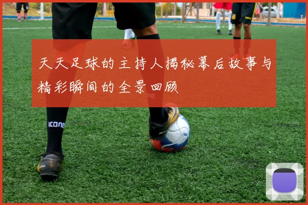 天天足球的主持人揭秘幕后故事与精彩瞬间的全景回顾