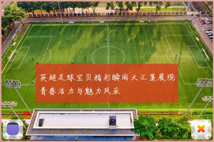 英超足球宝贝精彩瞬间大汇集展现青春活力与魅力风采