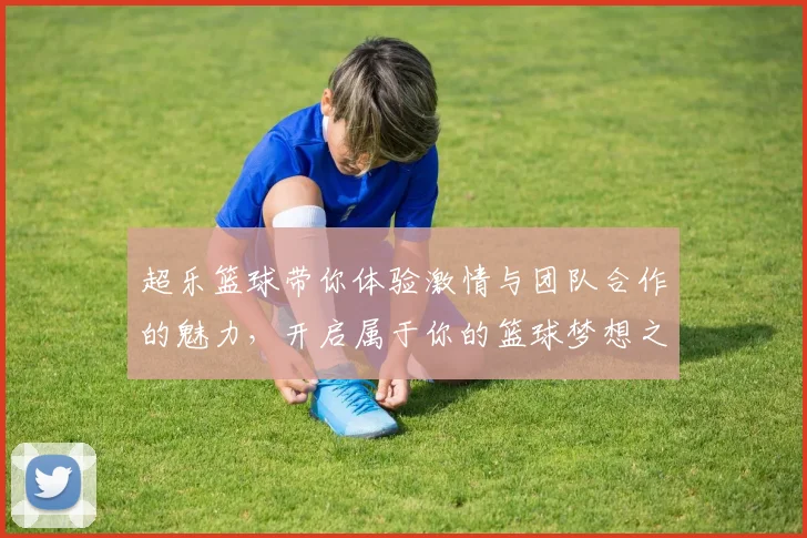 超乐篮球带你体验激情与团队合作的魅力，开启属于你的篮球梦想之旅