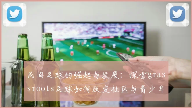 民间足球的崛起与发展：探索grassroots足球如何改变社区与青少年生活
