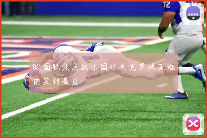 欧国联焦点战法国对决克罗地亚谁能笑到最后