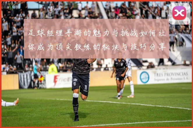 足球经理手游的魅力与挑战如何让你成为顶尖教练的秘诀与技巧分享