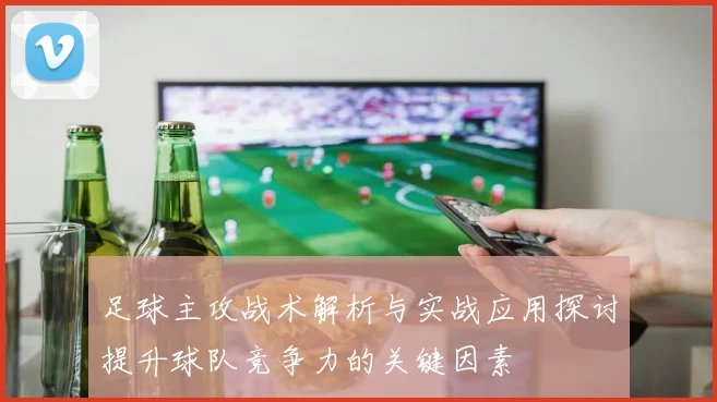 足球主攻战术解析与实战应用探讨提升球队竞争力的关键因素