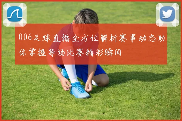 006足球直播全方位解析赛事动态助你掌握每场比赛精彩瞬间