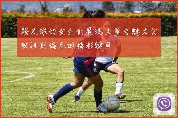 踢足球的女生们展现力量与魅力打破性别偏见的精彩瞬间