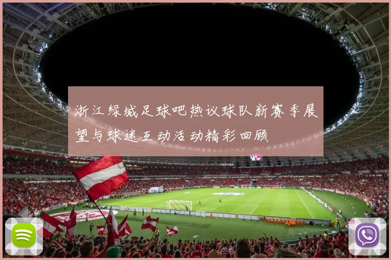 浙江绿城足球吧热议球队新赛季展望与球迷互动活动精彩回顾