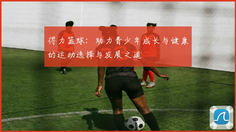 得力篮球：助力青少年成长与健康的运动选择与发展之道