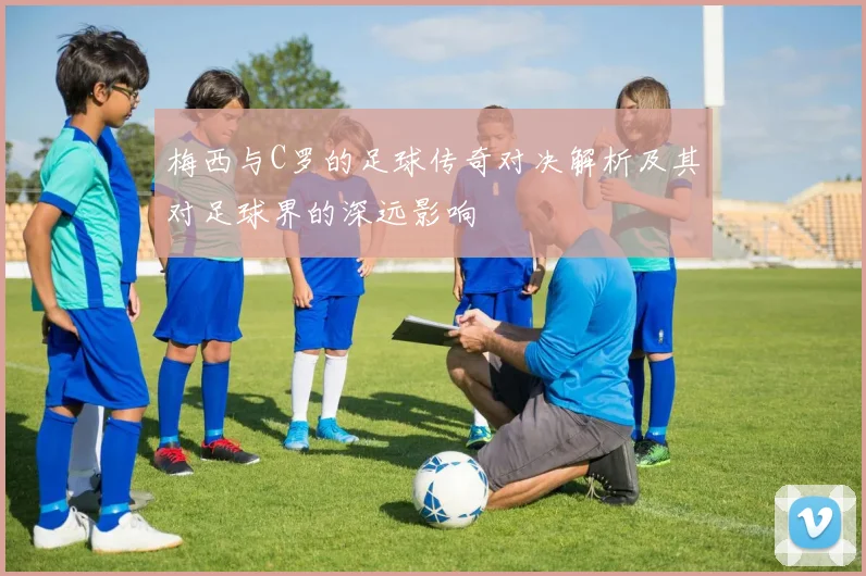 梅西与C罗的足球传奇对决解析及其对足球界的深远影响