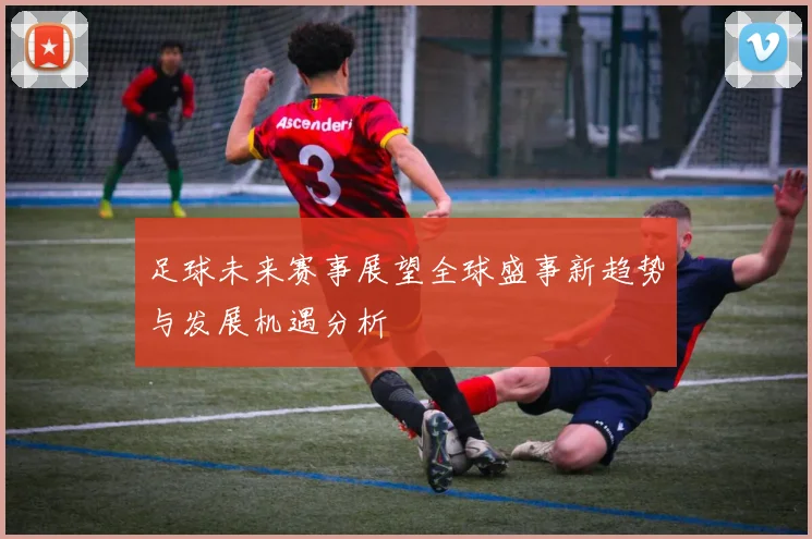足球未来赛事展望全球盛事新趋势与发展机遇分析