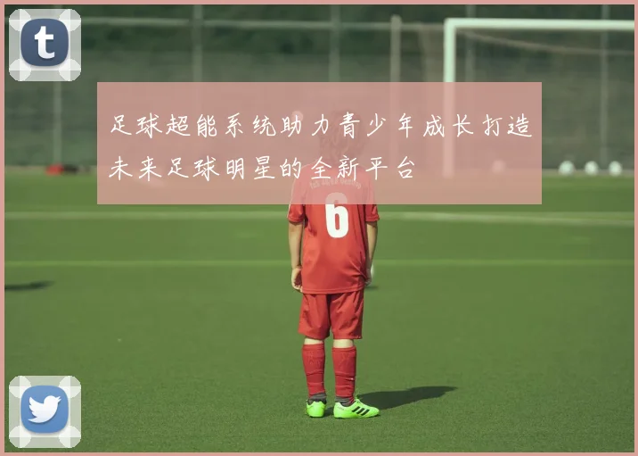 足球超能系统助力青少年成长打造未来足球明星的全新平台