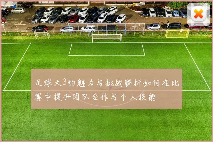 足球大3的魅力与挑战解析如何在比赛中提升团队合作与个人技能