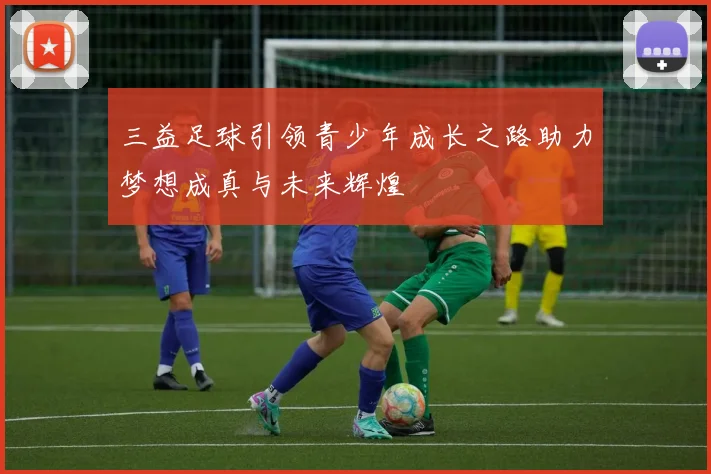 三益足球引领青少年成长之路助力梦想成真与未来辉煌