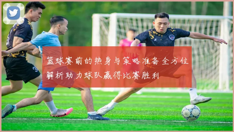 篮球赛前的热身与策略准备全方位解析助力球队赢得比赛胜利