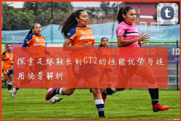 探索足球鞋长钉GT2的性能优势与适用场景解析