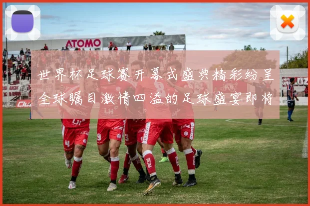 世界杯足球赛开幕式盛典精彩纷呈全球瞩目激情四溢的足球盛宴即将开启