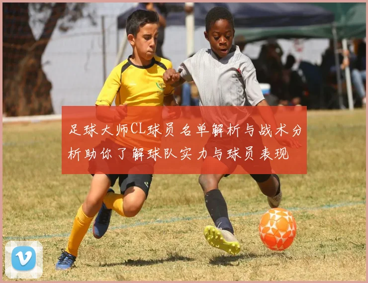 足球大师CL球员名单解析与战术分析助你了解球队实力与球员表现