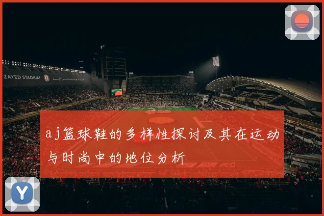 aj篮球鞋的多样性探讨及其在运动与时尚中的地位分析